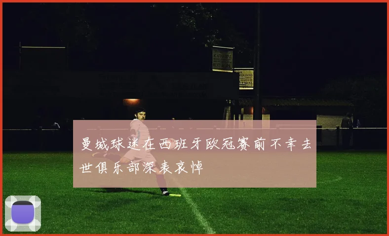 曼城球迷在西班牙欧冠赛前不幸去世俱乐部深表哀悼
