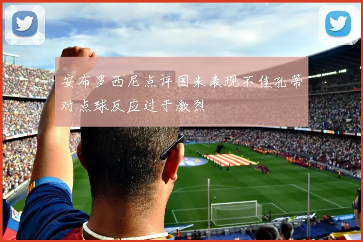 安布罗西尼点评国米表现不佳孔蒂对点球反应过于激烈