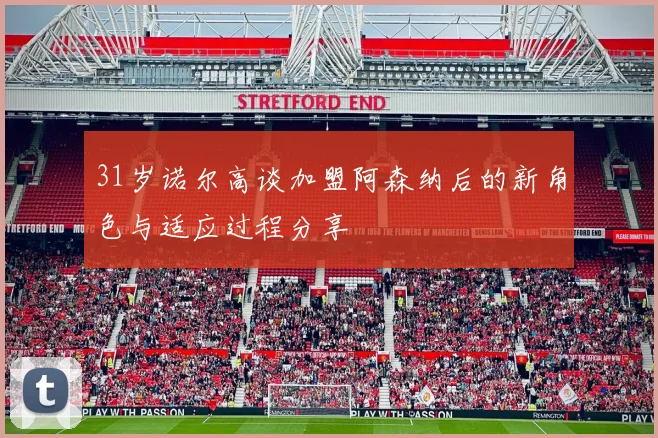 31岁诺尔高谈加盟阿森纳后的新角色与适应过程分享