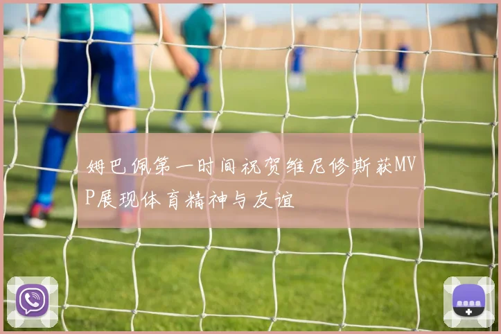 姆巴佩第一时间祝贺维尼修斯获MVP展现体育精神与友谊