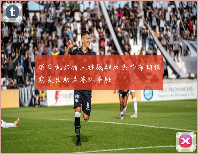 明日凯尔特人迎战雄鹿杰伦布朗伤愈复出助力球队争胜