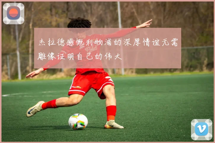 杰拉德感慨利物浦的深厚情谊无需雕像证明自己的伟大