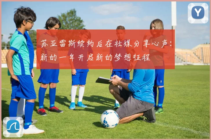 苏亚雷斯续约后在社媒分享心声：新的一年开启新的梦想征程