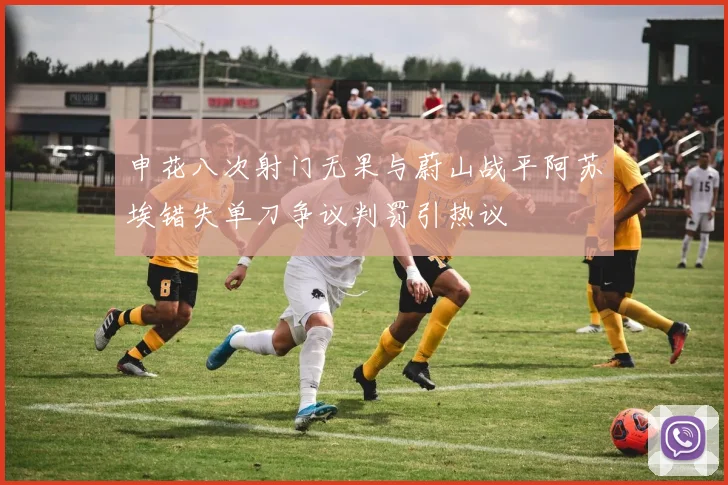 申花八次射门无果与蔚山战平阿苏埃错失单刀争议判罚引热议