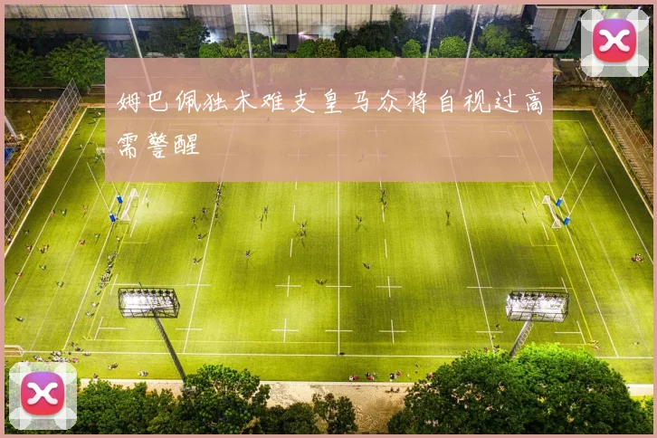 姆巴佩独木难支皇马众将自视过高需警醒