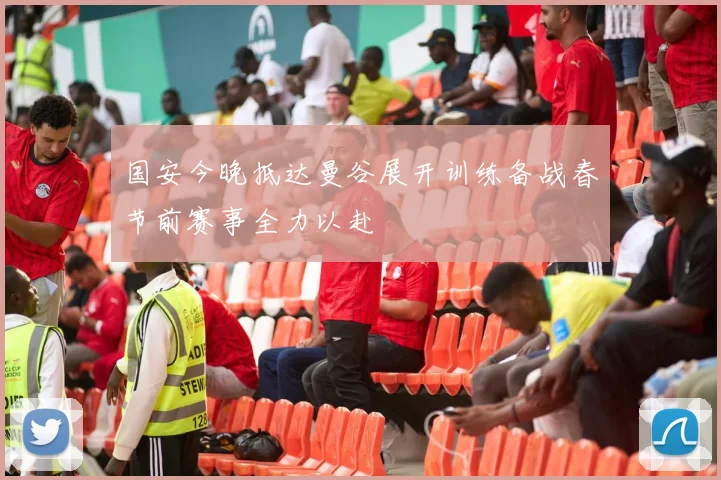 国安今晚抵达曼谷展开训练备战春节前赛事全力以赴