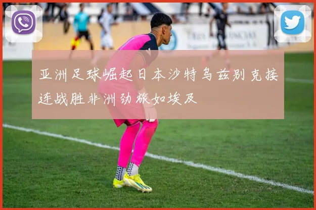 亚洲足球崛起日本沙特乌兹别克接连战胜非洲劲旅如埃及