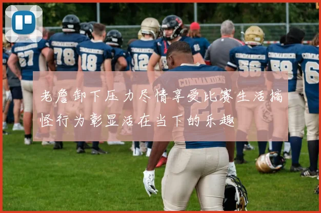 老詹卸下压力尽情享受比赛生活搞怪行为彰显活在当下的乐趣