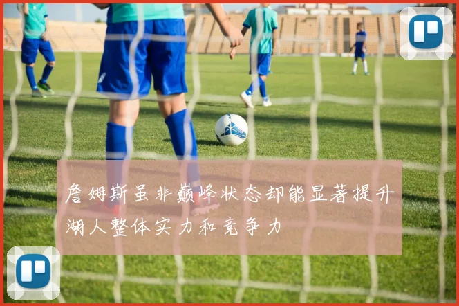 詹姆斯虽非巅峰状态却能显著提升湖人整体实力和竞争力