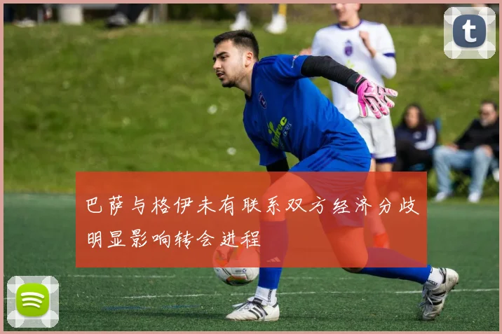 巴萨与格伊未有联系双方经济分歧明显影响转会进程