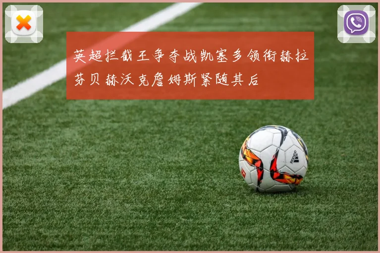 英超拦截王争夺战凯塞多领衔赫拉芬贝赫沃克詹姆斯紧随其后