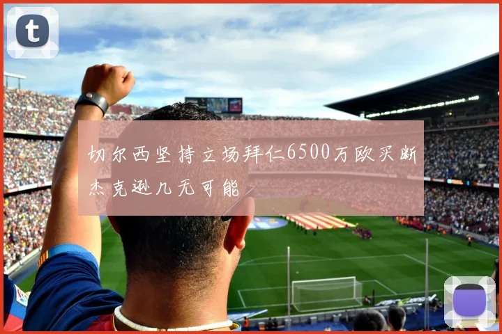 切尔西坚持立场拜仁6500万欧买断杰克逊几无可能