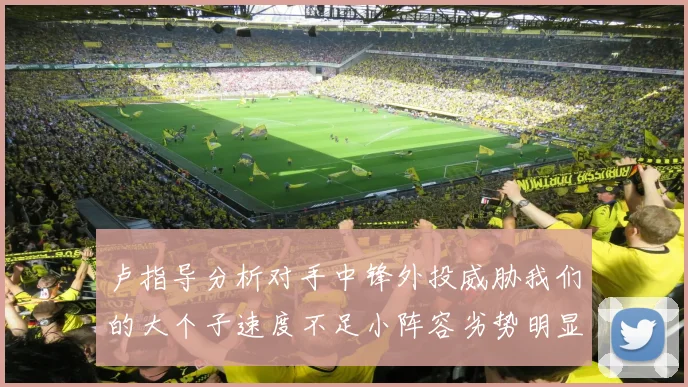 卢指导分析对手中锋外投威胁我们的大个子速度不足小阵容劣势明显