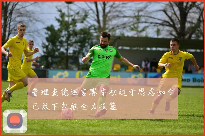 普理查德坦言赛季初过于思虑如今已放下包袱全力投篮