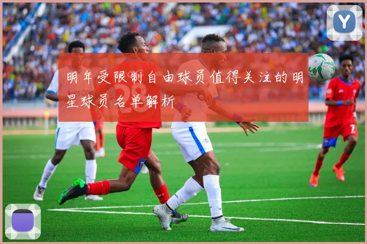 明年受限制自由球员值得关注的明星球员名单解析