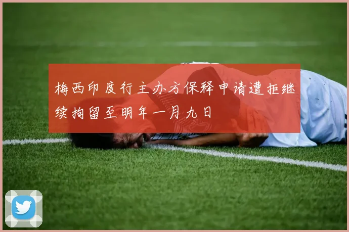 梅西印度行主办方保释申请遭拒继续拘留至明年一月九日
