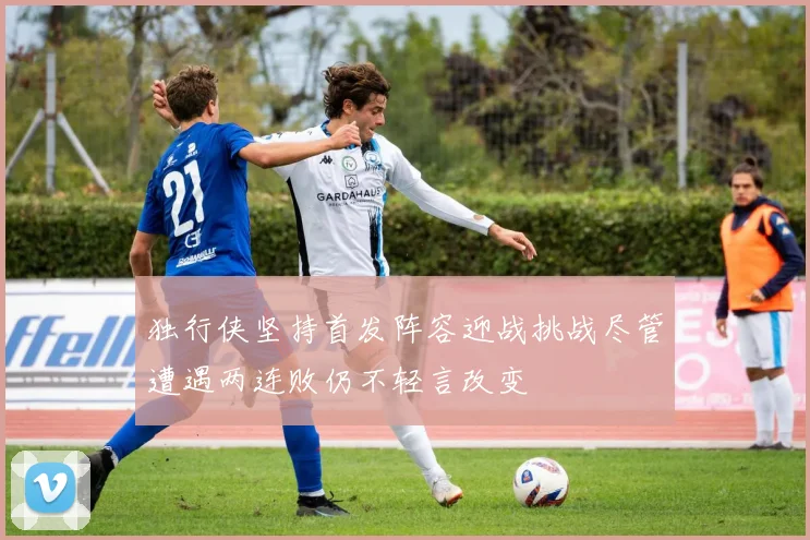 独行侠坚持首发阵容迎战挑战尽管遭遇两连败仍不轻言改变