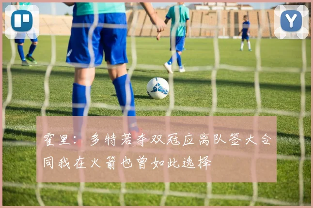 霍里：多特若夺双冠应离队签大合同我在火箭也曾如此选择