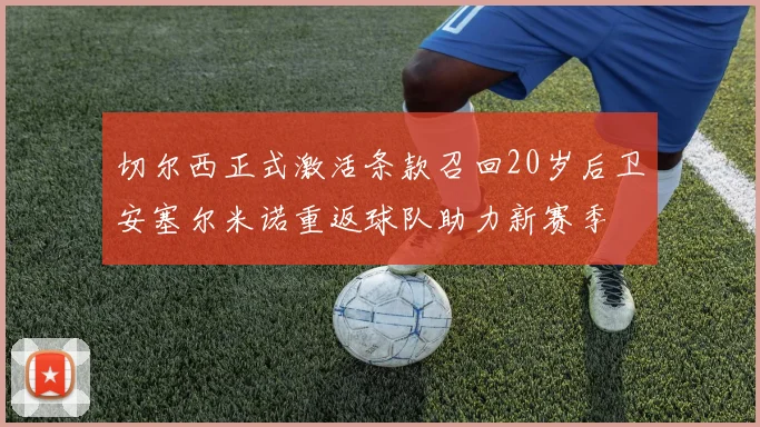 切尔西正式激活条款召回20岁后卫安塞尔米诺重返球队助力新赛季