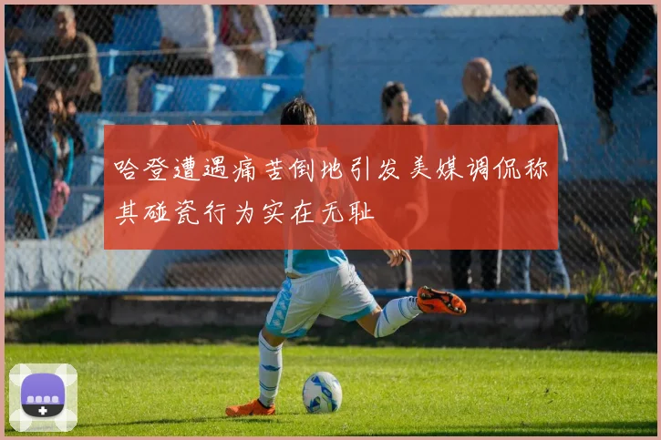 哈登遭遇痛苦倒地引发美媒调侃称其碰瓷行为实在无耻
