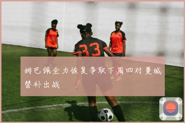 姆巴佩全力恢复争取下周四对曼城替补出战