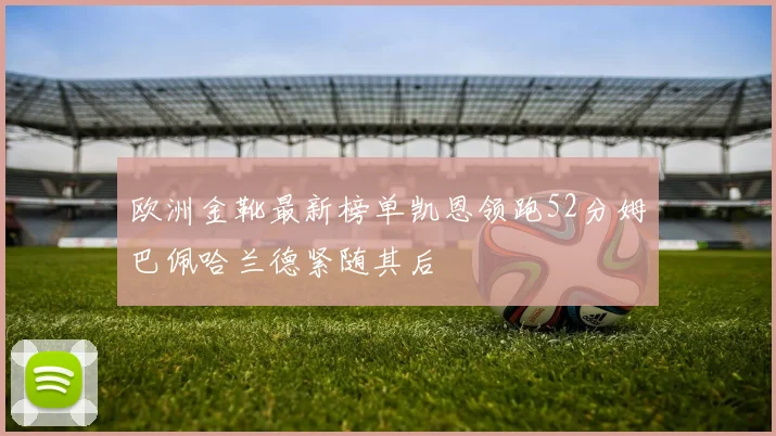 欧洲金靴最新榜单凯恩领跑52分姆巴佩哈兰德紧随其后