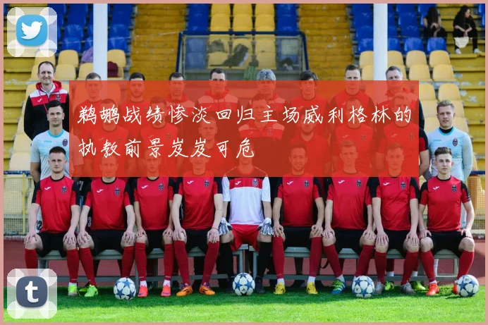 鹈鹕战绩惨淡回归主场威利格林的执教前景岌岌可危