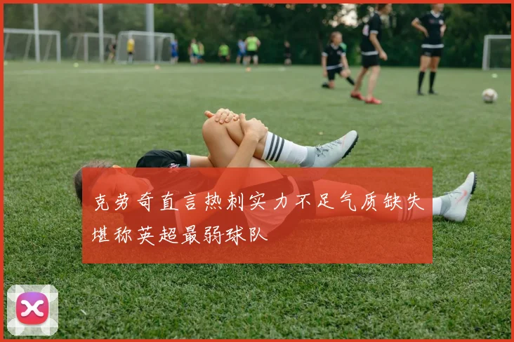 克劳奇直言热刺实力不足气质缺失堪称英超最弱球队