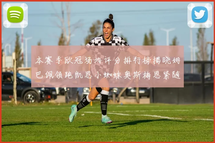 本赛季欧冠场均评分排行榜揭晓姆巴佩领跑凯恩小蜘蛛奥斯梅恩紧随其后