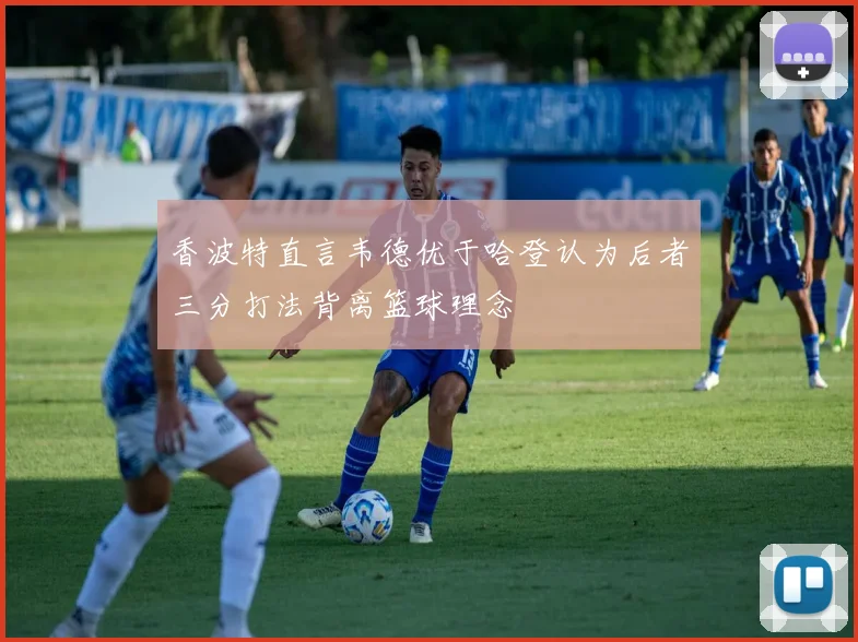 香波特直言韦德优于哈登认为后者三分打法背离篮球理念
