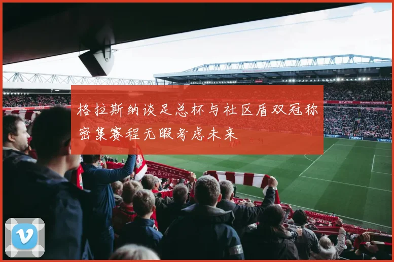 格拉斯纳谈足总杯与社区盾双冠称密集赛程无暇考虑未来