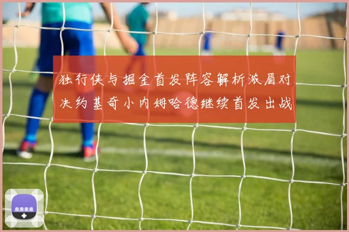 独行侠与掘金首发阵容解析浓眉对决约基奇小内姆哈德继续首发出战