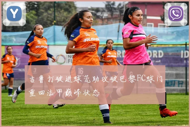 吉鲁打破进球荒助攻破巴黎FC球门重回法甲巅峰状态