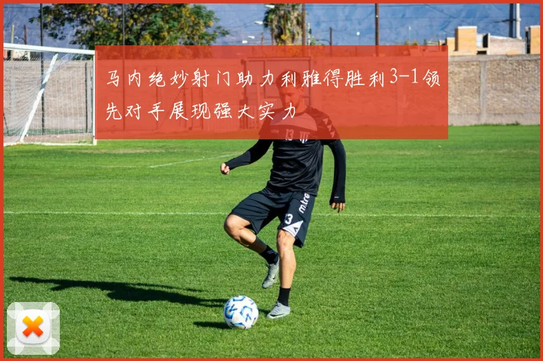马内绝妙射门助力利雅得胜利3-1领先对手展现强大实力