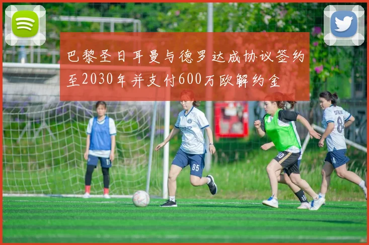 巴黎圣日耳曼与德罗达成协议签约至2030年并支付600万欧解约金