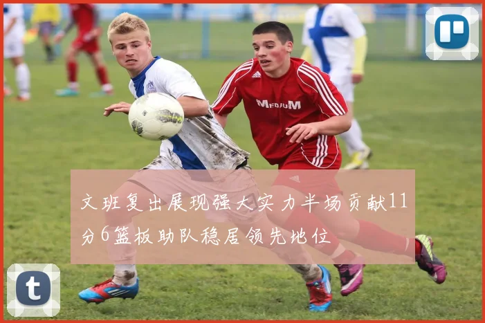 文班复出展现强大实力半场贡献11分6篮板助队稳居领先地位