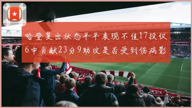 哈登复出状态平平表现不佳17投仅6中贡献23分9助攻是否受到伤病影响