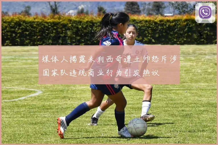 媒体人揭露米利西奇遭土帅怒斥涉国家队违规商业行为引发热议