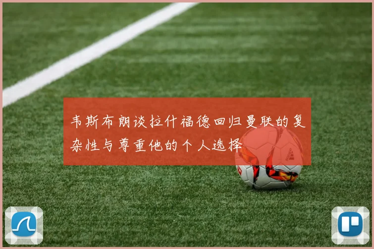 韦斯布朗谈拉什福德回归曼联的复杂性与尊重他的个人选择