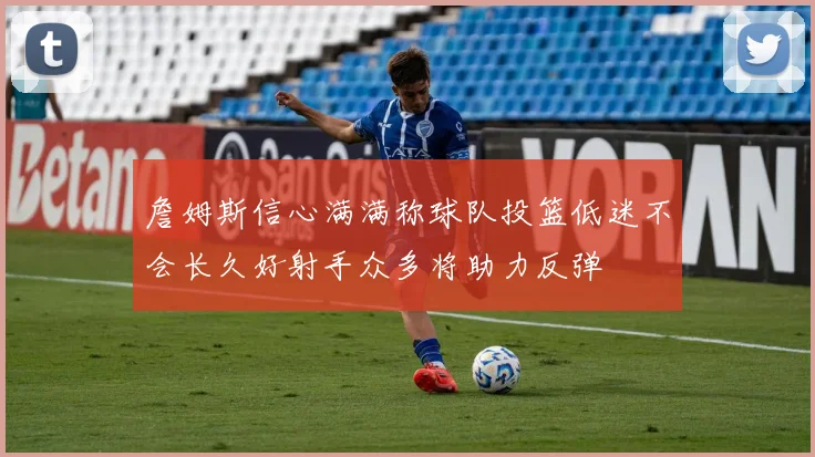 詹姆斯信心满满称球队投篮低迷不会长久好射手众多将助力反弹