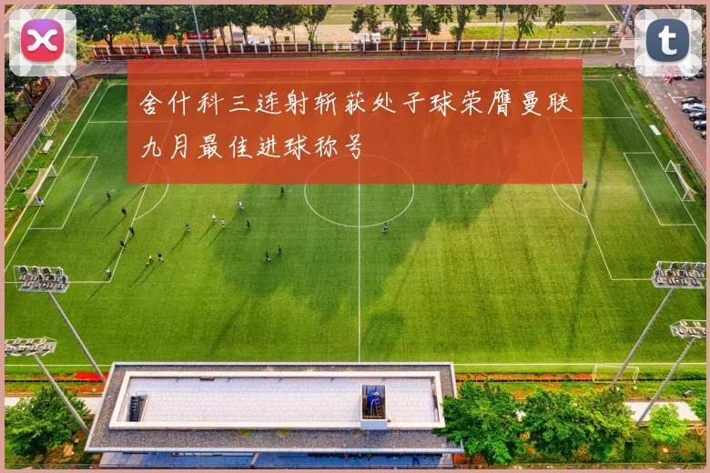 舍什科三连射斩获处子球荣膺曼联九月最佳进球称号