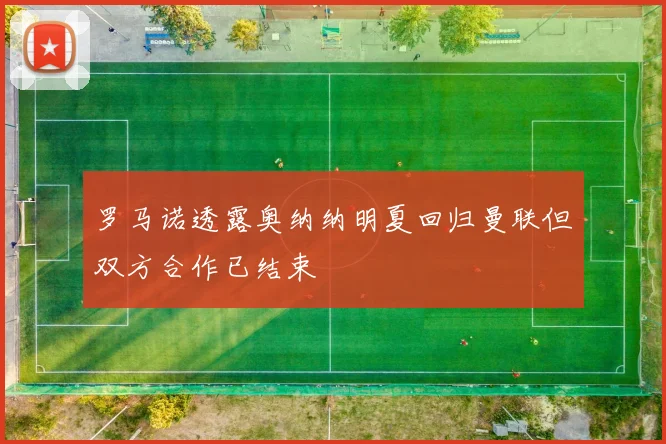 罗马诺透露奥纳纳明夏回归曼联但双方合作已结束