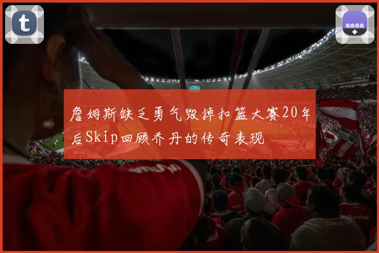 詹姆斯缺乏勇气毁掉扣篮大赛20年后Skip回顾乔丹的传奇表现
