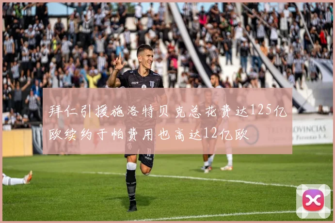 拜仁引援施洛特贝克总花费达125亿欧续约于帕费用也高达12亿欧