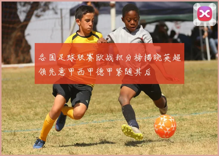 各国足球联赛欧战积分榜揭晓英超领先意甲西甲德甲紧随其后