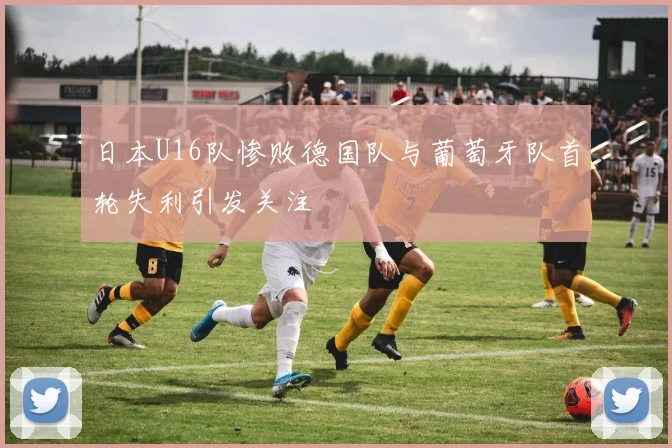日本U16队惨败德国队与葡萄牙队首轮失利引发关注