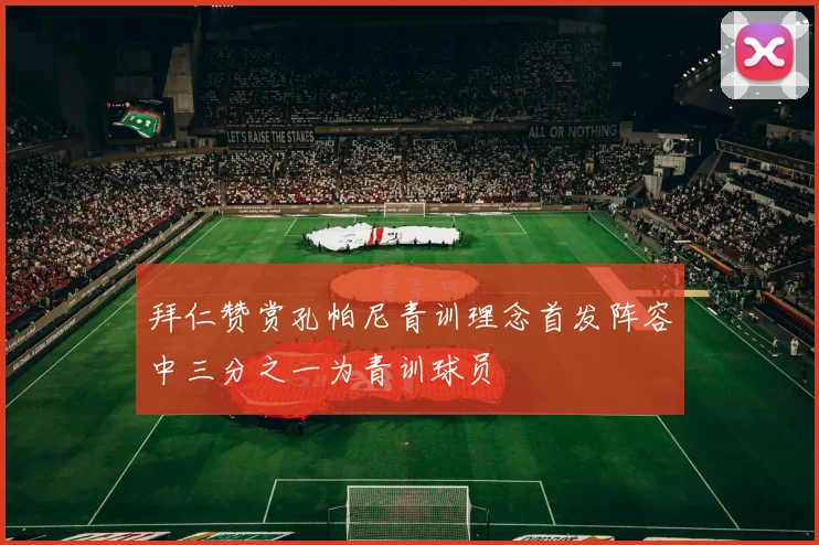拜仁赞赏孔帕尼青训理念首发阵容中三分之一为青训球员