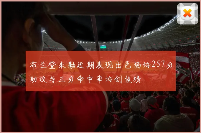 布兰登米勒近期表现出色场均257分助攻与三分命中率均创佳绩